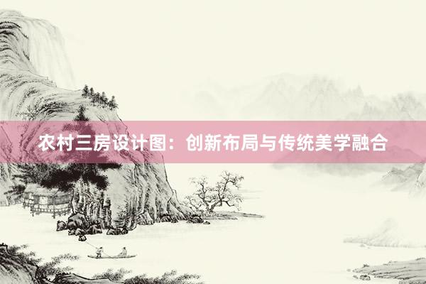 农村三房设计图：创新布局与传统美学融合