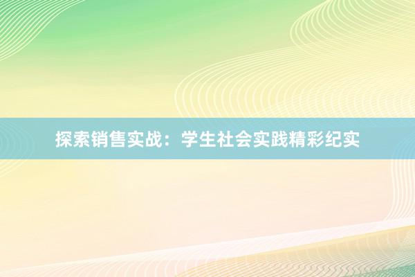 探索销售实战：学生社会实践精彩纪实