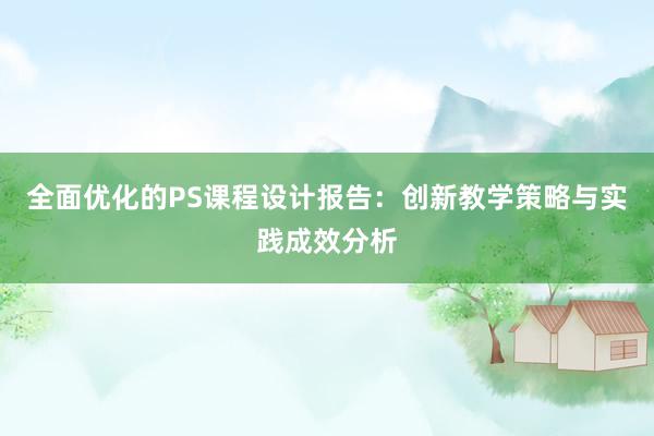 全面优化的PS课程设计报告：创新教学策略与实践成效分析